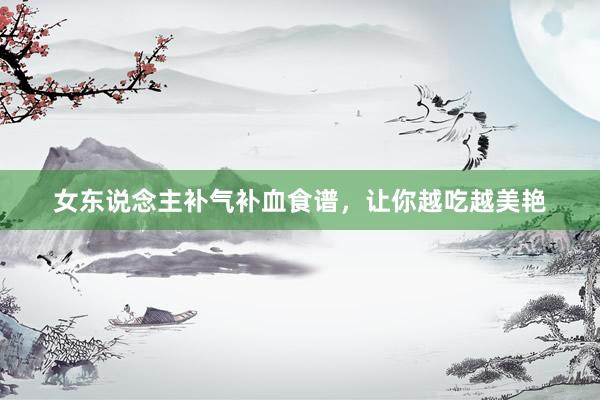 女东说念主补气补血食谱，让你越吃越美艳