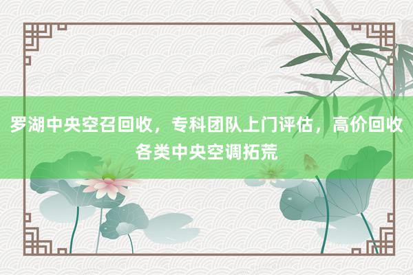 罗湖中央空召回收，专科团队上门评估，高价回收各类中央空调拓荒