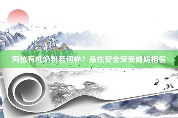 阿拉有机奶粉若何样？品性安全深受姆妈相信