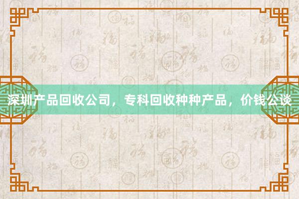 深圳产品回收公司，专科回收种种产品，价钱公谈