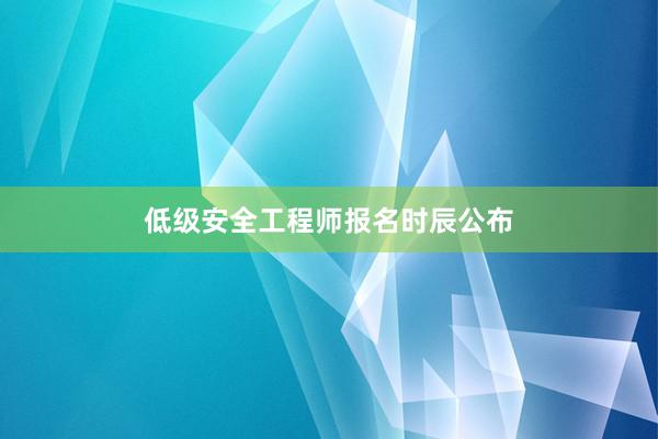 低级安全工程师报名时辰公布