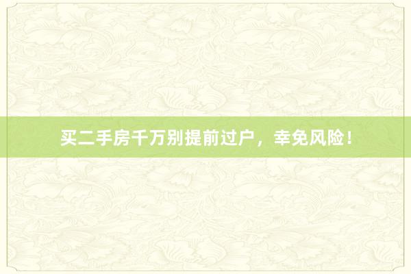 买二手房千万别提前过户，幸免风险！
