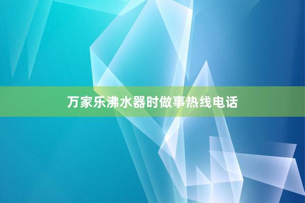 万家乐沸水器时做事热线电话